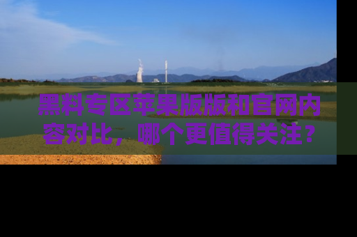 黑料专区苹果版版和官网内容对比，哪个更值得关注？