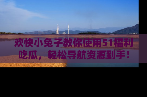 欢快小兔子教你使用51福利吃瓜，轻松导航资源到手！
