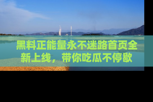 黑料正能量永不迷路首页全新上线，带你吃瓜不停歇