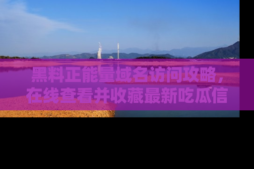 黑料正能量域名访问攻略，在线查看并收藏最新吃瓜信息！