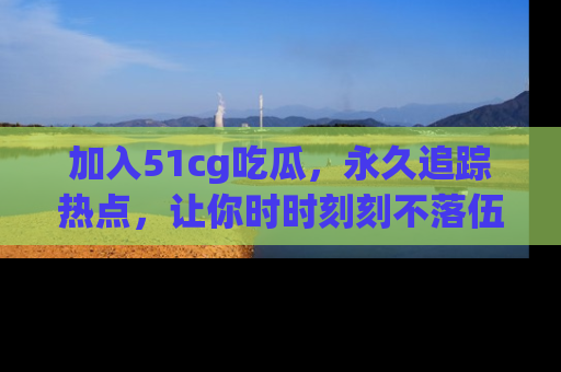加入51cg吃瓜，永久追踪热点，让你时时刻刻不落伍！