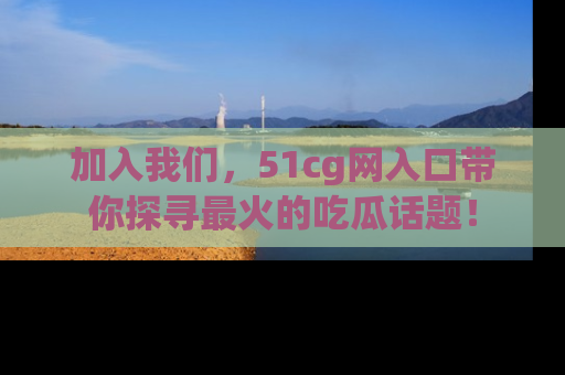 加入我们，51cg网入口带你探寻最火的吃瓜话题！