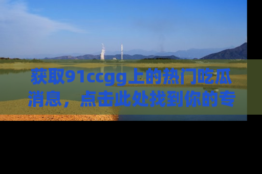 获取91ccgg上的热门吃瓜消息，点击此处找到你的专属信息地址！