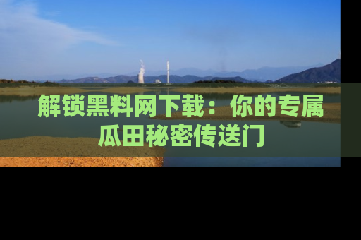 解锁黑料网下载:你的专属瓜田秘密传送门