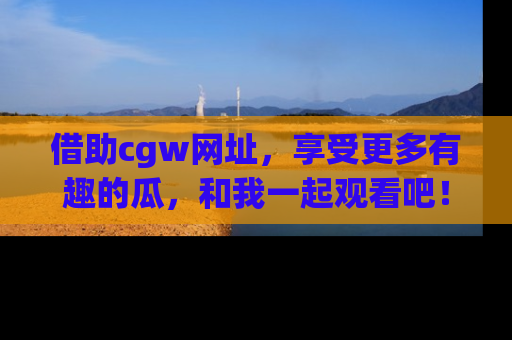 借助cgw网址,享受更多有趣的瓜,和我一起观看吧!