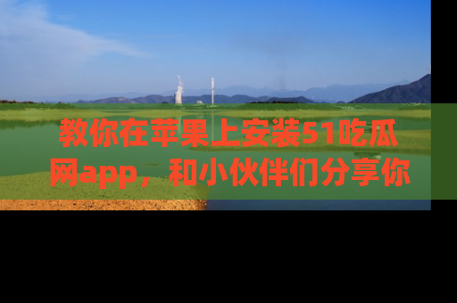 教你在苹果上安装51吃瓜网app，和小伙伴们分享你的吃瓜时刻！