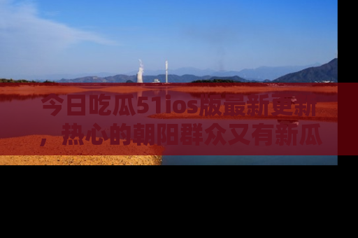 今日吃瓜51ios版最新更新,热心的朝阳群众又有新瓜要分享啦!