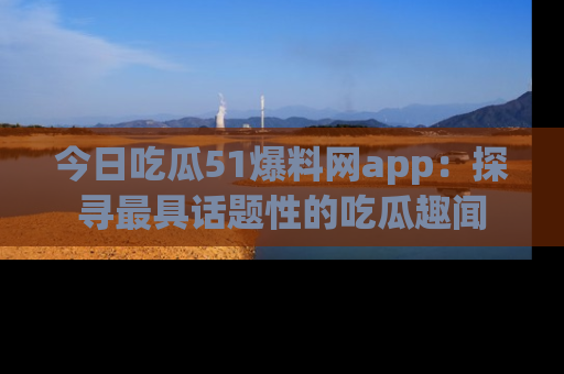 今日吃瓜51爆料网app:探寻最具话题性的吃瓜趣闻