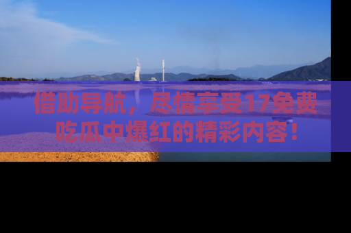 借助导航,尽情享受17免费吃瓜中爆红的精彩内容!