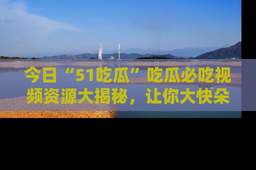 今日“51吃瓜”吃瓜必吃视频资源大揭秘,让你大快朵颐不停口!