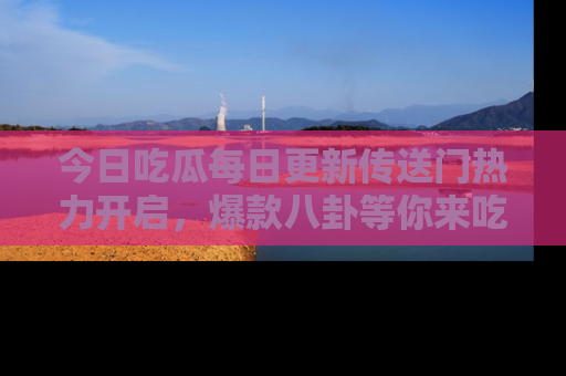 今日吃瓜每日更新传送门热力开启,爆款八卦等你来吃瓜
