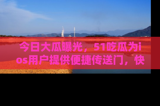 今日大瓜曝光，51吃瓜为ios用户提供便捷传送门，快来围观。