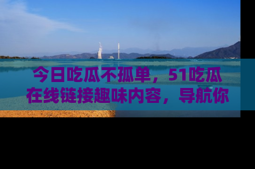 今日吃瓜不孤单,51吃瓜在线链接趣味内容,导航你的兴趣世界!