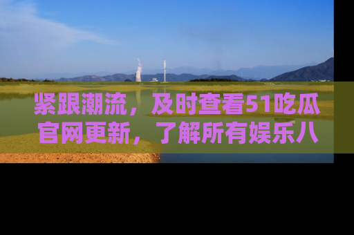 紧跟潮流，及时查看51吃瓜官网更新，了解所有娱乐八卦！