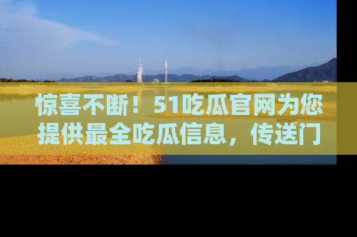 惊喜不断！51吃瓜官网为您提供最全吃瓜信息，传送门在这里，快来链接！