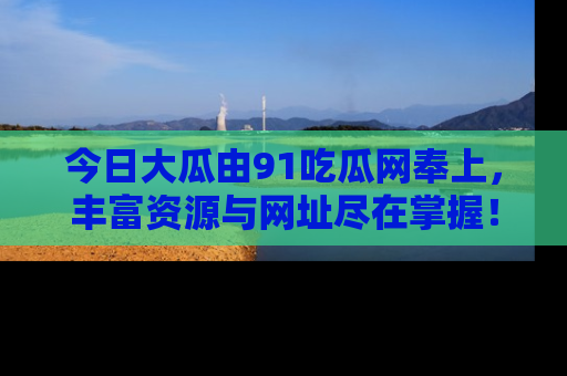 今日大瓜由91吃瓜网奉上，丰富资源与网址尽在掌握！
