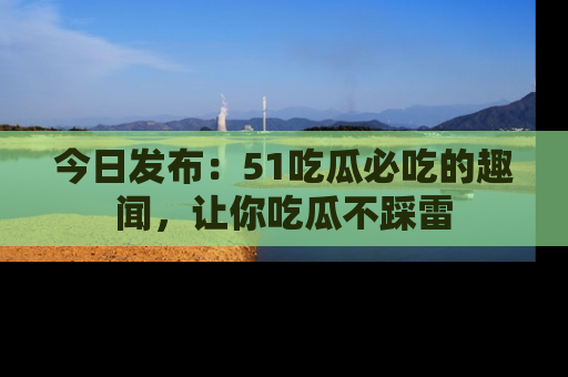 今日发布：51吃瓜必吃的趣闻，让你吃瓜不踩雷