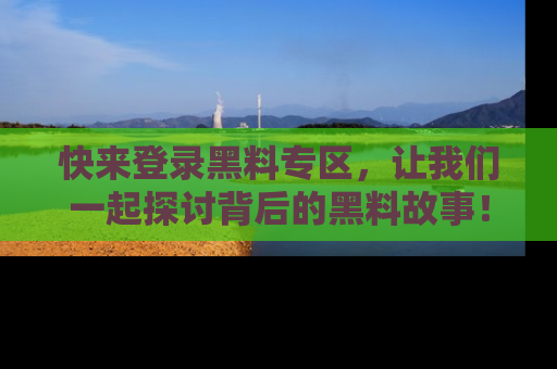 快来登录黑料专区，让我们一起探讨背后的黑料故事！
