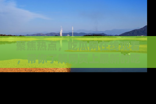 聚焦热点，吃瓜网在线观看，带你了解网页上最新的吃瓜动态与评论！