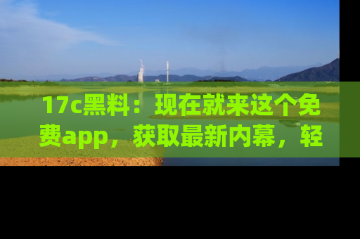 17c黑料:现在就来这个免费app,获取最新内幕,轻松掌握娱乐圈动向!