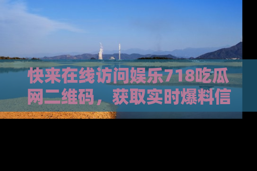 快来在线访问娱乐718吃瓜网二维码，获取实时爆料信息！