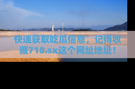快速获取吃瓜信息，记得收藏718.sx这个网址地址！