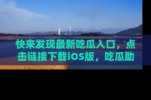 快来发现最新吃瓜入口，点击链接下载iOS版，吃瓜助你追剧更轻松！