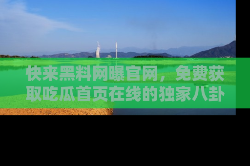 快来黑料网曝官网，免费获取吃瓜首页在线的独家八卦信息！