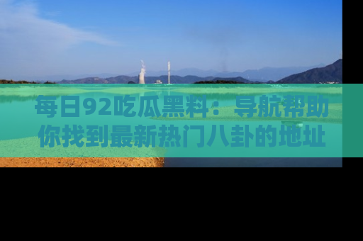 每日92吃瓜黑料:导航帮助你找到最新热门八卦的地址