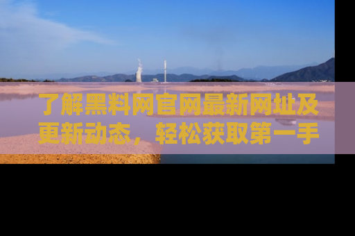 了解黑料网官网最新网址及更新动态，轻松获取第一手娱乐新闻
