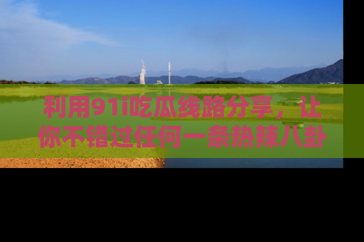 利用91i吃瓜线路分享，让你不错过任何一条热辣八卦新闻