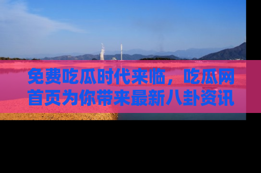 免费吃瓜时代来临,吃瓜网首页为你带来最新八卦资讯,快来围观!