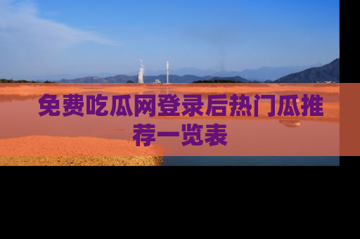 免费吃瓜网登录后热门瓜推荐一览表