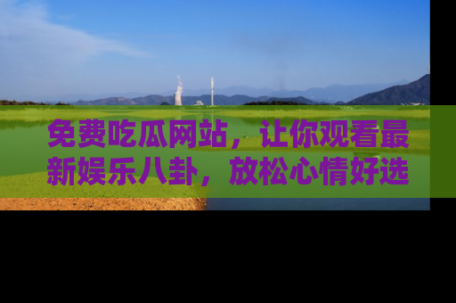免费吃瓜网站,让你观看最新娱乐八卦,放松心情好选择