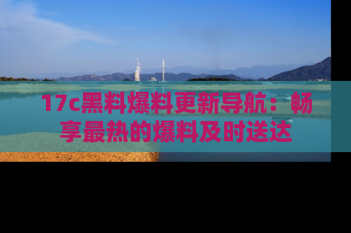 17c黑料爆料更新导航：畅享最热的爆料及时送达