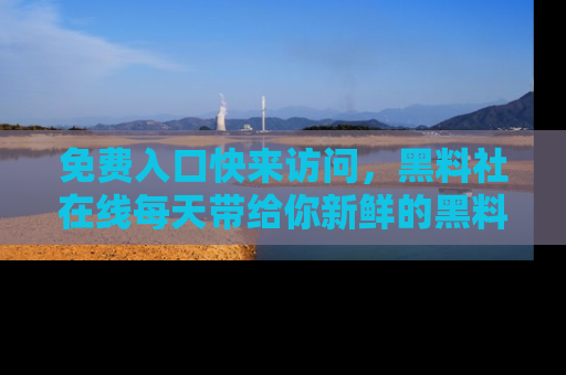 免费入口快来访问,黑料社在线每天带给你新鲜的黑料事件!