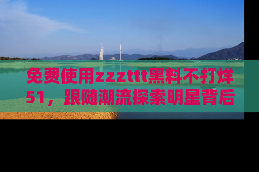免费使用zzzttt黑料不打烊51,跟随潮流探索明星背后的故事,瘾君子必看!