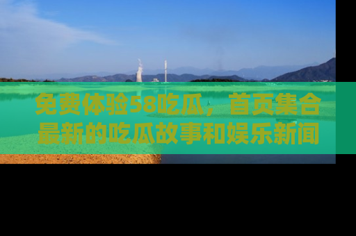 免费体验58吃瓜,首页集合最新的吃瓜故事和娱乐新闻,让你不再错过任何热点!