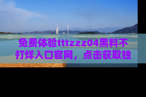 免费体验tttzzz04黑料不打烊入口官网,点击获取独家链接吧