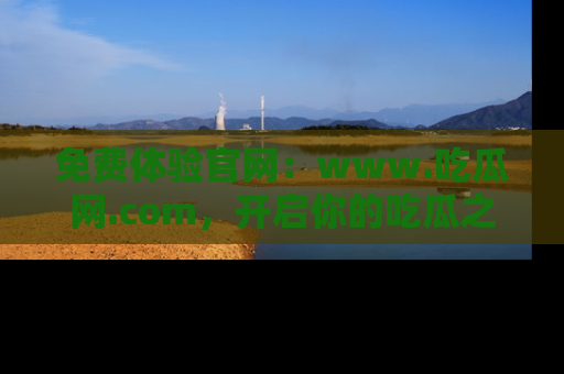 免费体验官网:www.吃瓜网.com,开启你的吃瓜之旅