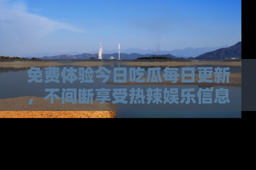 免费体验今日吃瓜每日更新,不间断享受热辣娱乐信息!