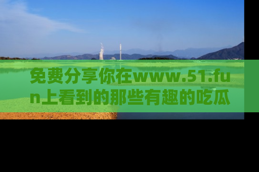免费分享你在www.51.fun上看到的那些有趣的吃瓜趣闻吧!