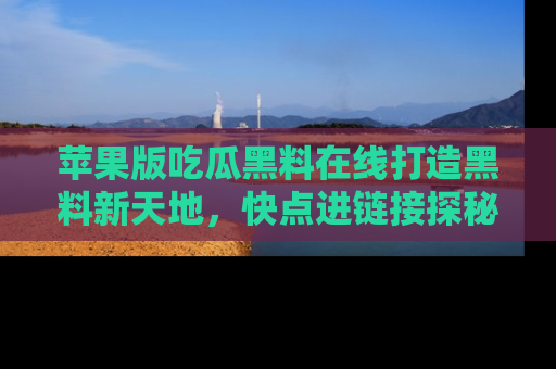 苹果版吃瓜黑料在线打造黑料新天地,快点进链接探秘!