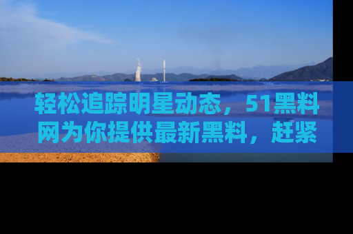 轻松追踪明星动态,51黑料网为你提供最新黑料,赶紧访问网址观看!