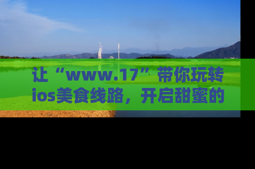 让“www.17”带你玩转ios美食线路,开启甜蜜的吃瓜时光吧!