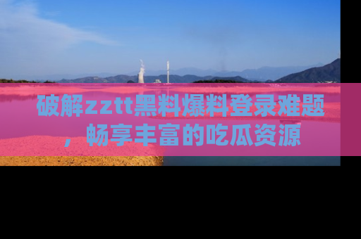 破解zztt黑料爆料登录难题,畅享丰富的吃瓜资源