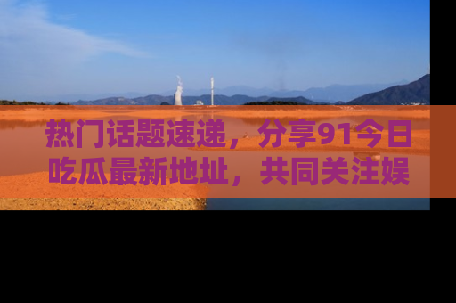 热门话题速递,分享91今日吃瓜最新地址,共同关注娱乐圈的风云变幻!