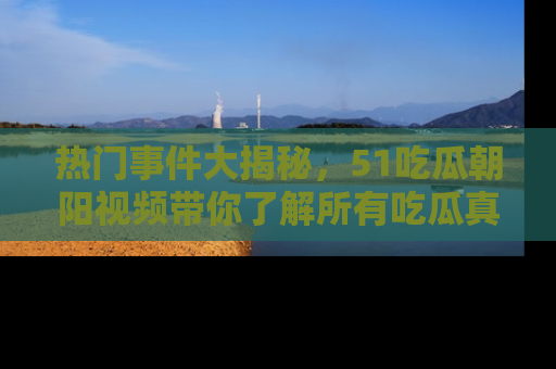 热门事件大揭秘,51吃瓜朝阳视频带你了解所有吃瓜真相