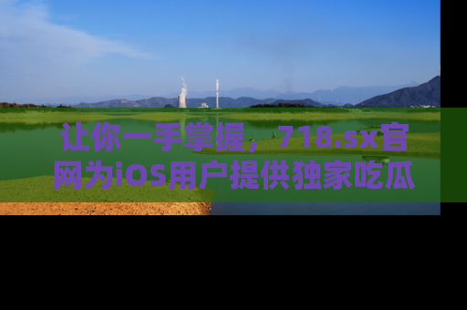 让你一手掌握,718.sx官网为iOS用户提供独家吃瓜内容!