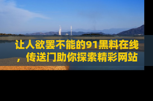 让人欲罢不能的91黑料在线,传送门助你探索精彩网站内幕!